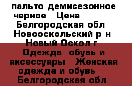 пальто демисезонное черное › Цена ­ 4 000 - Белгородская обл., Новооскольский р-н, Новый Оскол г. Одежда, обувь и аксессуары » Женская одежда и обувь   . Белгородская обл.